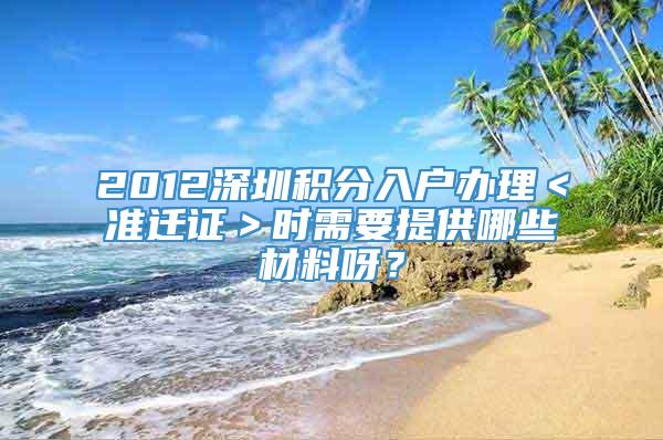 2012深圳积分入户办理＜准迁证＞时需要提供哪些材料呀？