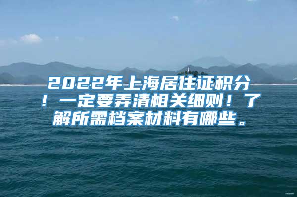 2022年上海居住证积分！一定要弄清相关细则！了解所需档案材料有哪些。