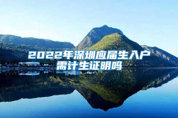 2022年深圳应届生入户需计生证明吗