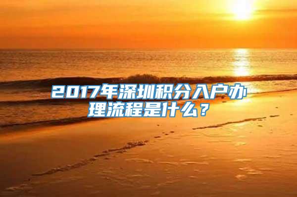 2017年深圳积分入户办理流程是什么？