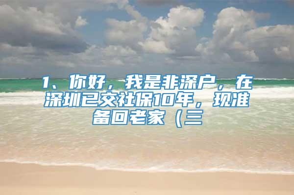 1、你好，我是非深户，在深圳已交社保10年，现准备回老家（三