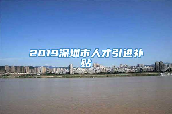 2019深圳市人才引进补贴