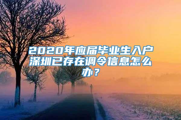 2020年应届毕业生入户深圳已存在调令信息怎么办？