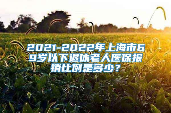 2021-2022年上海市69岁以下退休老人医保报销比例是多少？