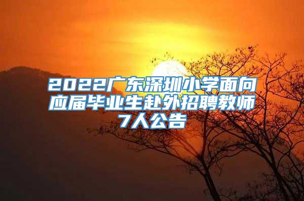 2022广东深圳小学面向应届毕业生赴外招聘教师7人公告