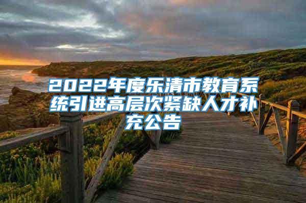 2022年度乐清市教育系统引进高层次紧缺人才补充公告