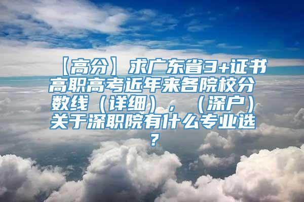 【高分】求广东省3+证书高职高考近年来各院校分数线（详细），（深户）关于深职院有什么专业选？