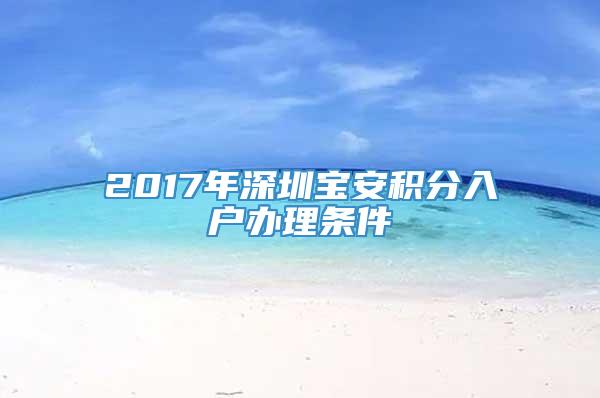 2017年深圳宝安积分入户办理条件