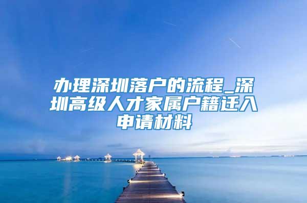 办理深圳落户的流程_深圳高级人才家属户籍迁入申请材料