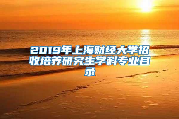 2019年上海财经大学招收培养研究生学科专业目录