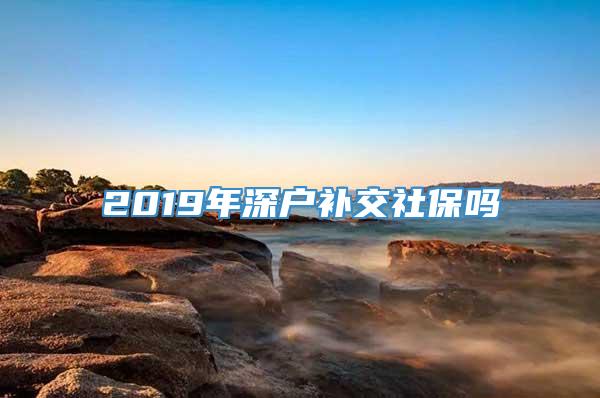 2019年深户补交社保吗