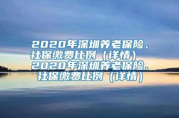 2020年深圳养老保险、社保缴费比例（详情） 2020年深圳养老保险、社保缴费比例（详情）