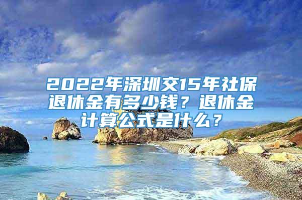 2022年深圳交15年社保退休金有多少钱？退休金计算公式是什么？