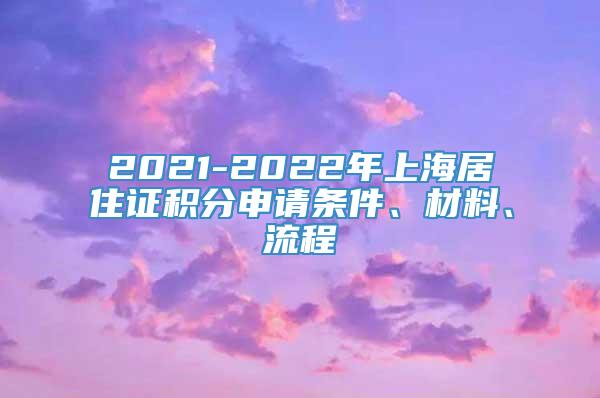 2021-2022年上海居住证积分申请条件、材料、流程