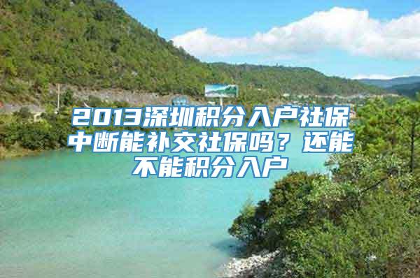 2013深圳积分入户社保中断能补交社保吗？还能不能积分入户