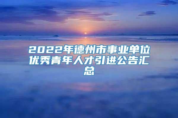 2022年德州市事业单位优秀青年人才引进公告汇总