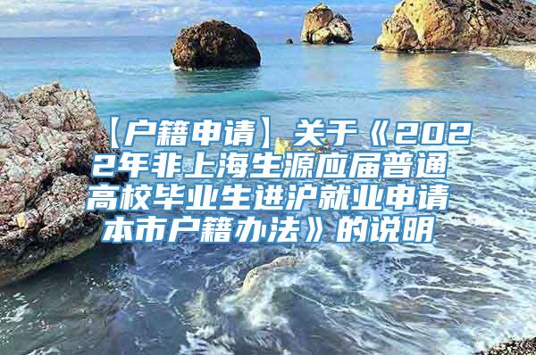 【户籍申请】关于《2022年非上海生源应届普通高校毕业生进沪就业申请本市户籍办法》的说明