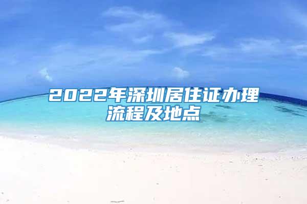 2022年深圳居住证办理流程及地点