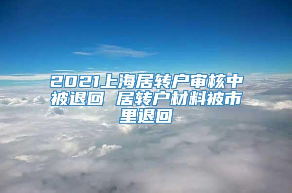 2021上海居转户审核中被退回 居转户材料被市里退回