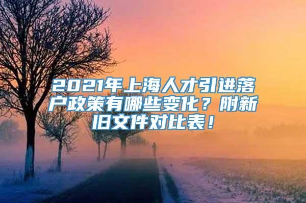 2021年上海人才引进落户政策有哪些变化？附新旧文件对比表！