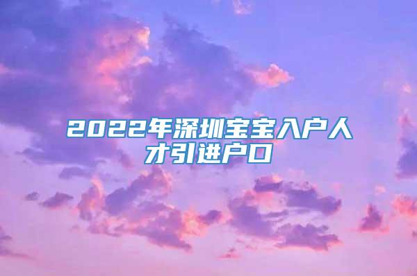 2022年深圳宝宝入户人才引进户口