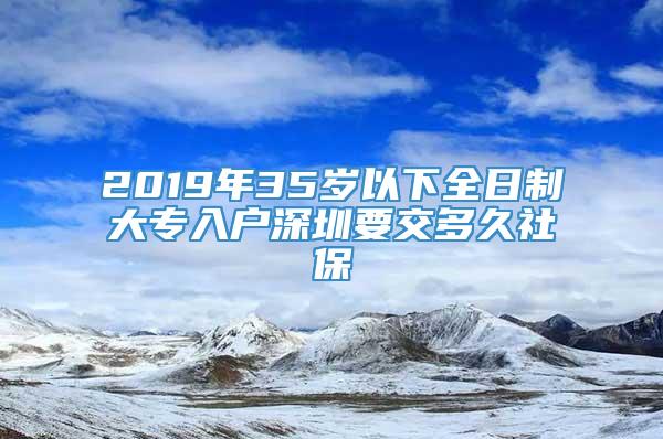 2019年35岁以下全日制大专入户深圳要交多久社保