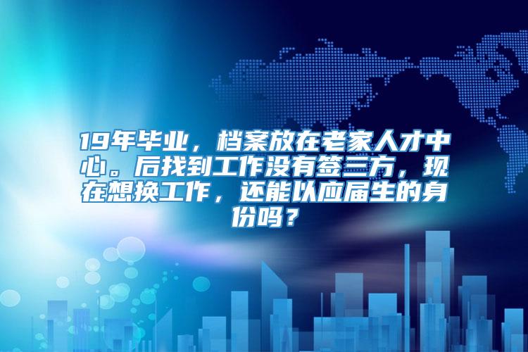 19年毕业，档案放在老家人才中心。后找到工作没有签三方，现在想换工作，还能以应届生的身份吗？