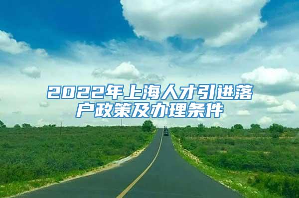 2022年上海人才引进落户政策及办理条件