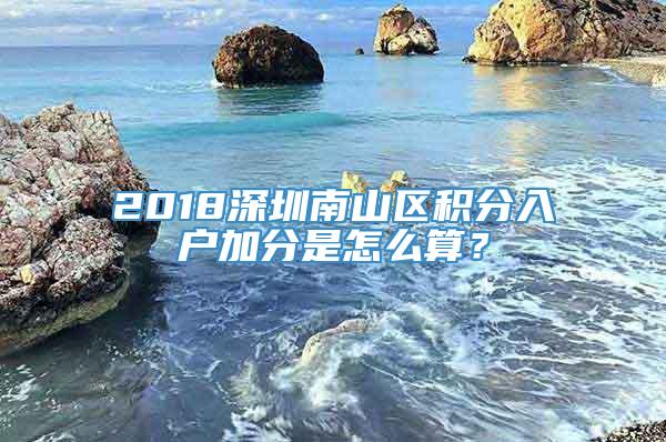 2018深圳南山区积分入户加分是怎么算？