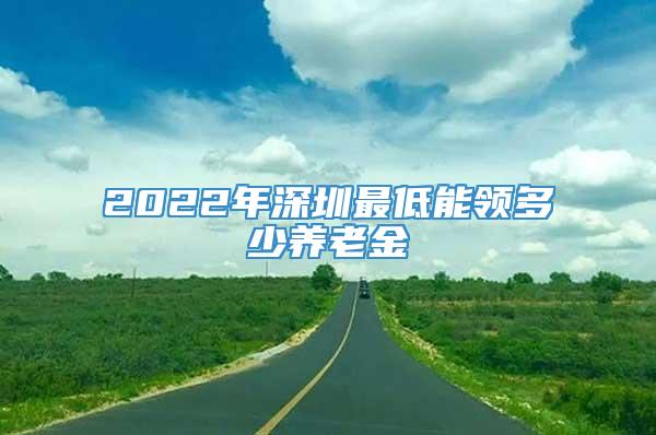 2022年深圳最低能领多少养老金