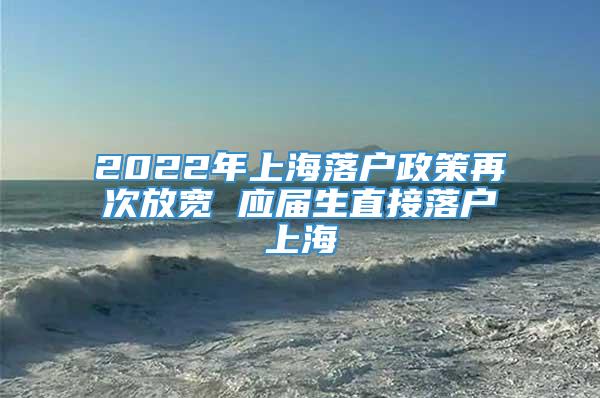 2022年上海落户政策再次放宽 应届生直接落户上海