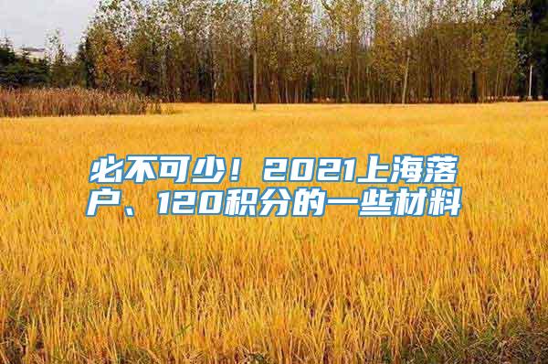 必不可少！2021上海落户、120积分的一些材料