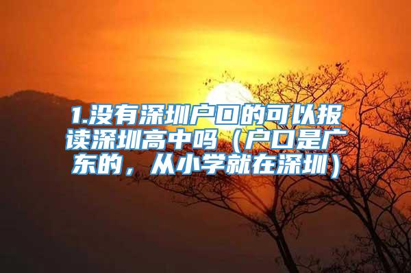 1.没有深圳户口的可以报读深圳高中吗（户口是广东的，从小学就在深圳）