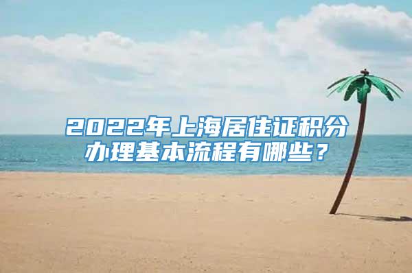 2022年上海居住证积分办理基本流程有哪些？