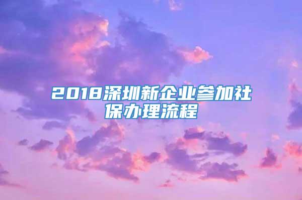 2018深圳新企业参加社保办理流程