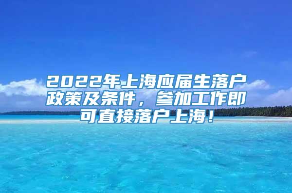 2022年上海应届生落户政策及条件，参加工作即可直接落户上海！