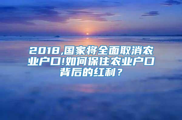 2018,国家将全面取消农业户口!如何保住农业户口背后的红利？