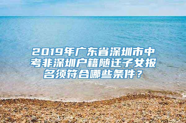 2019年广东省深圳市中考非深圳户籍随迁子女报名须符合哪些条件？