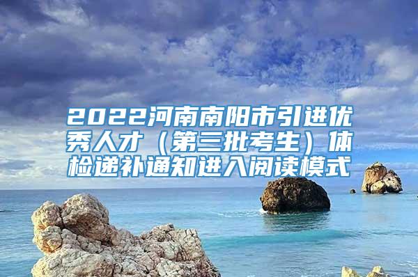 2022河南南阳市引进优秀人才（第三批考生）体检递补通知进入阅读模式