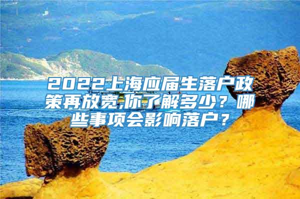 2022上海应届生落户政策再放宽,你了解多少？哪些事项会影响落户？