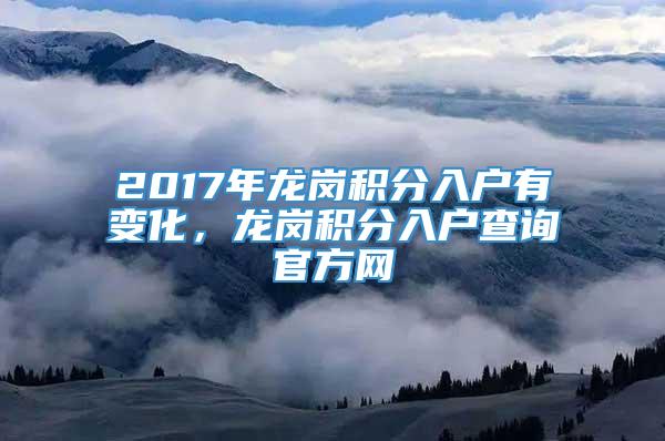 2017年龙岗积分入户有变化，龙岗积分入户查询官方网