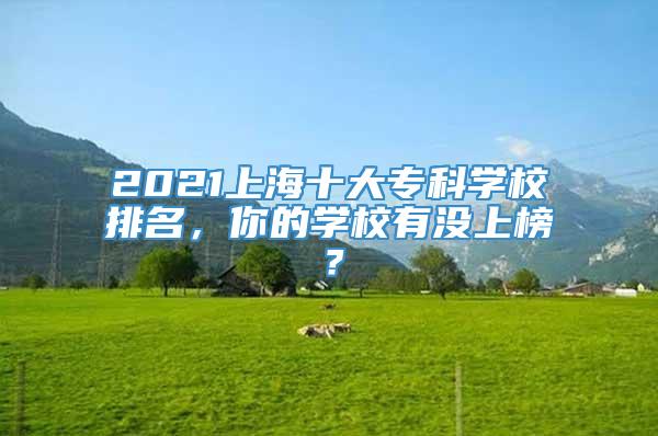 2021上海十大专科学校排名，你的学校有没上榜？