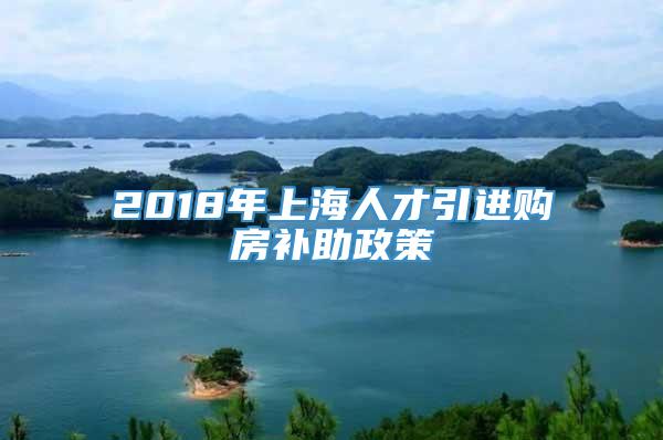 2018年上海人才引进购房补助政策