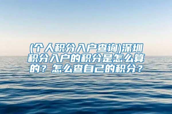 (个人积分入户查询)深圳积分入户的积分是怎么算的？怎么查自己的积分？