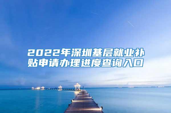 2022年深圳基层就业补贴申请办理进度查询入口