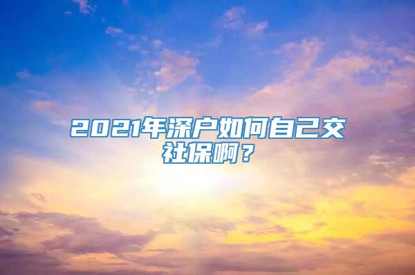 2021年深户如何自己交社保啊？