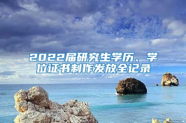 2022届研究生学历、学位证书制作发放全记录