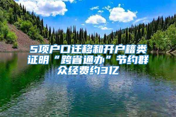 5项户口迁移和开户籍类证明“跨省通办”节约群众经费约3亿