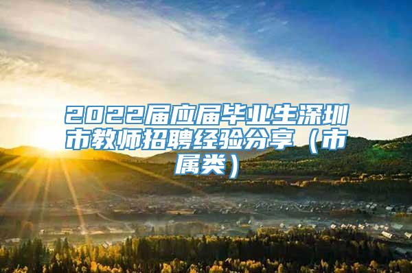 2022届应届毕业生深圳市教师招聘经验分享（市属类）