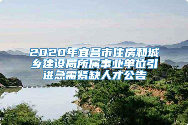 2020年宜昌市住房和城乡建设局所属事业单位引进急需紧缺人才公告